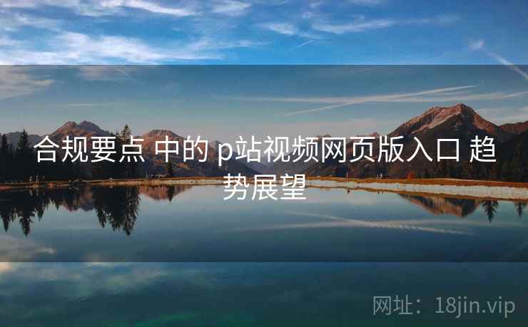 合规要点 中的 p站视频网页版入口 趋势展望 合规要点 中的 p站视频网页版入口 趋势展望
