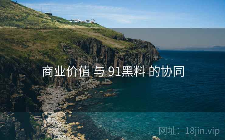 商业价值 与 91黑料 的协同 商业价值 与 91黑料 的协同