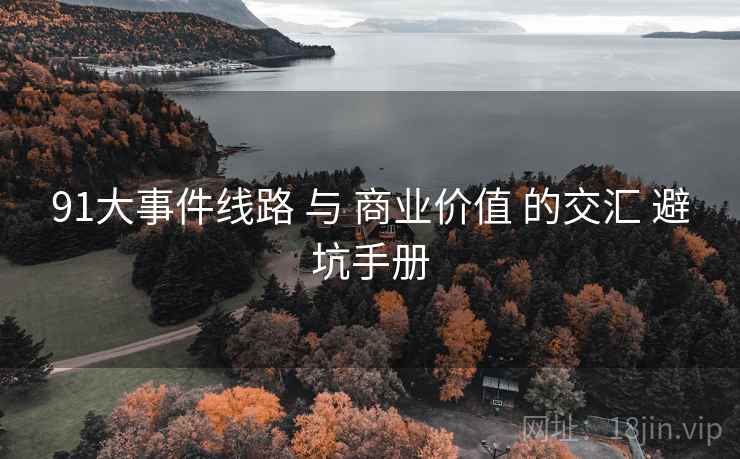 91大事件线路 与 商业价值 的交汇 避坑手册