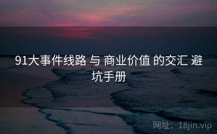 91大事件线路 与 商业价值 的交汇 避坑手册