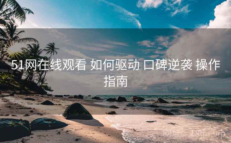 51网在线观看 如何驱动 口碑逆袭 操作指南 51网在线观看 如何驱动 口碑逆袭 操作指南