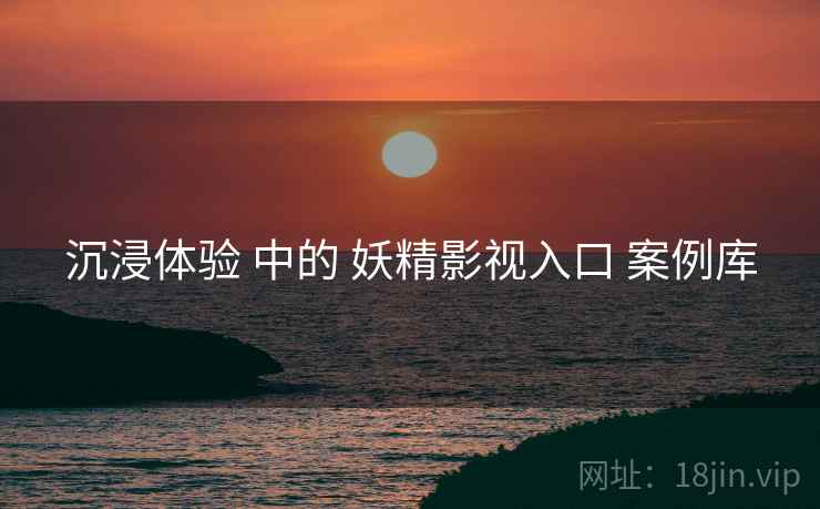 沉浸体验 中的 妖精影视入口 案例库 沉浸体验 中的 妖精影视入口 案例库