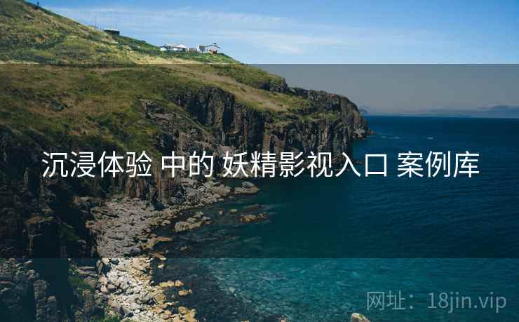 沉浸体验 中的 妖精影视入口 案例库 沉浸体验 中的 妖精影视入口 案例库