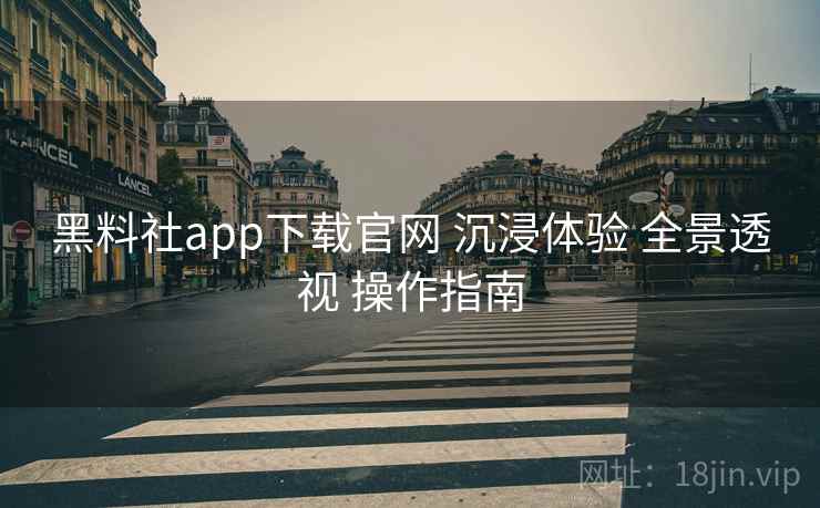 黑料社app下载官网 沉浸体验 全景透视 操作指南 黑料社app下载官网 沉浸体验 全景透视 操作指南