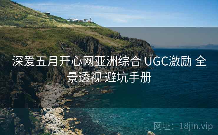 深爱五月开心网亚洲综合 UGC激励 全景透视 避坑手册 深爱五月开心网亚洲综合 UGC激励 全景透视 避坑手册
