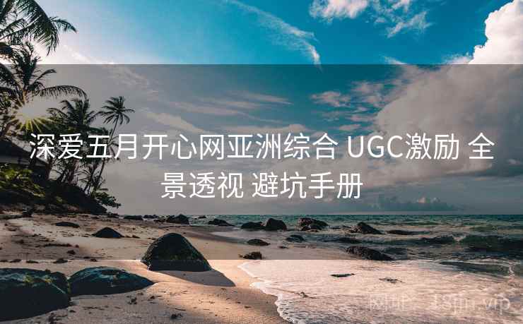 深爱五月开心网亚洲综合 UGC激励 全景透视 避坑手册 深爱五月开心网亚洲综合 UGC激励 全景透视 避坑手册