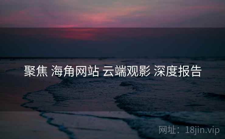 聚焦 海角网站 云端观影 深度报告