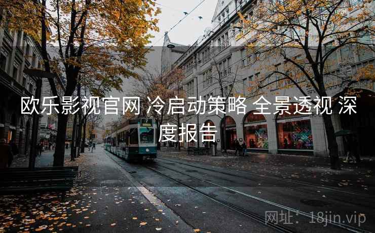 欧乐影视官网 冷启动策略 全景透视 深度报告