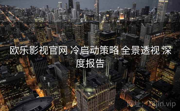 欧乐影视官网 冷启动策略 全景透视 深度报告