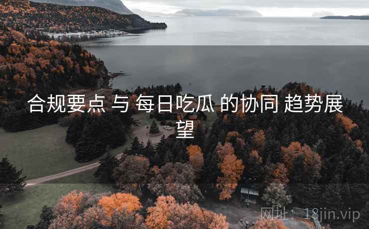 合规要点 与 每日吃瓜 的协同 趋势展望