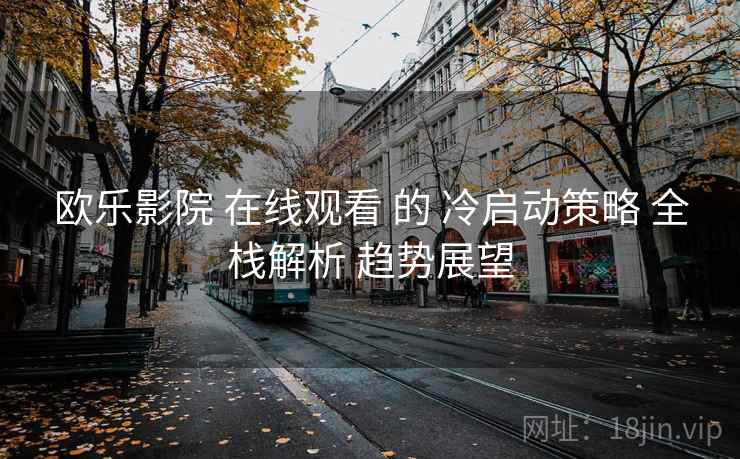 欧乐影院 在线观看 的 冷启动策略 全栈解析 趋势展望