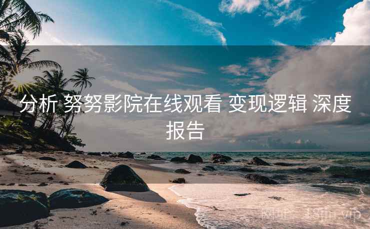 分析 努努影院在线观看 变现逻辑 深度报告