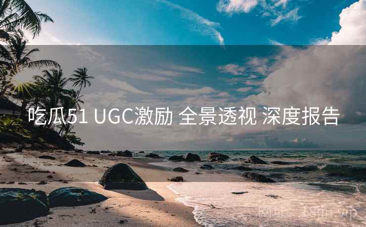吃瓜51 UGC激励 全景透视 深度报告