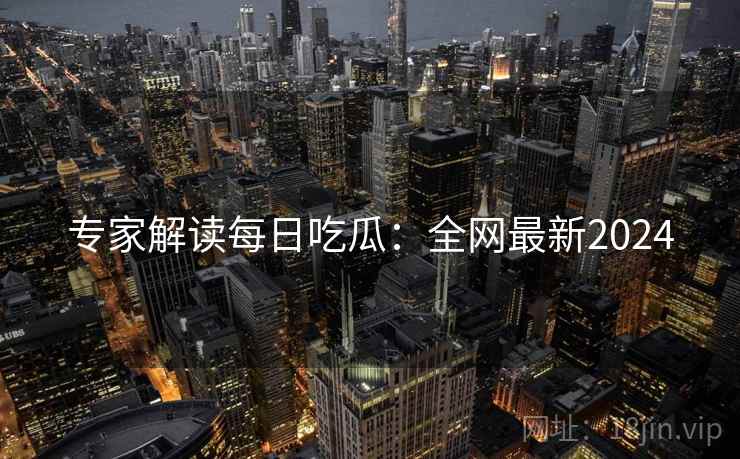 专家解读每日吃瓜：全网最新2024