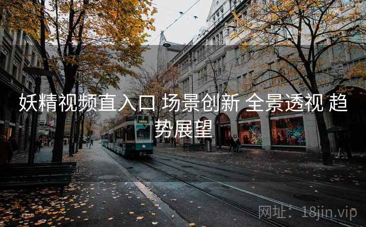 妖精视频直入口 场景创新 全景透视 趋势展望 妖精视频直入口 场景创新 全景透视 趋势展望