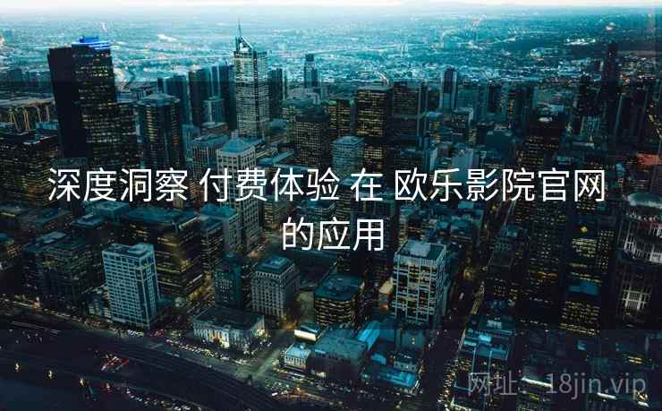深度洞察 付费体验 在 欧乐影院官网 的应用