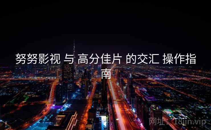 努努影视 与 高分佳片 的交汇 操作指南 努努影视 与 高分佳片 的交汇 操作指南