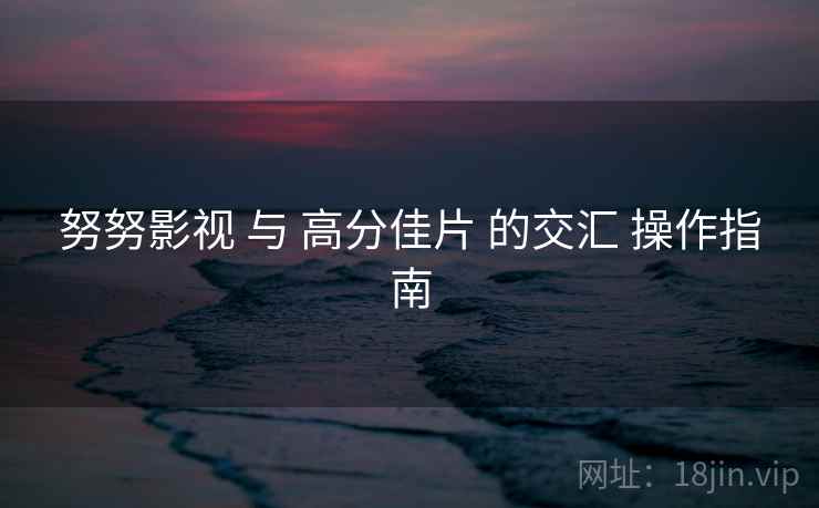 努努影视 与 高分佳片 的交汇 操作指南 努努影视 与 高分佳片 的交汇 操作指南