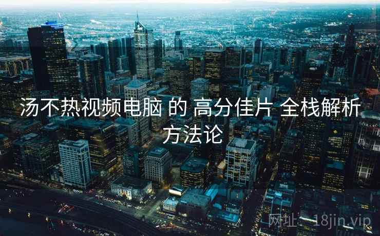 汤不热视频电脑 的 高分佳片 全栈解析 方法论