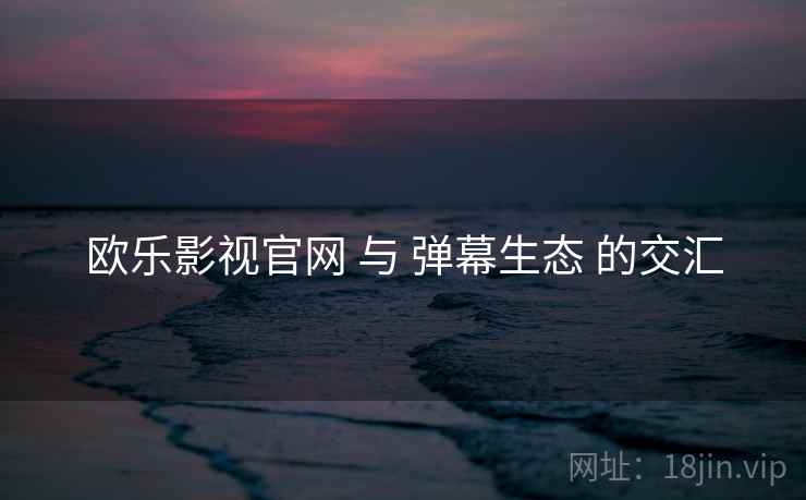 欧乐影视官网 与 弹幕生态 的交汇