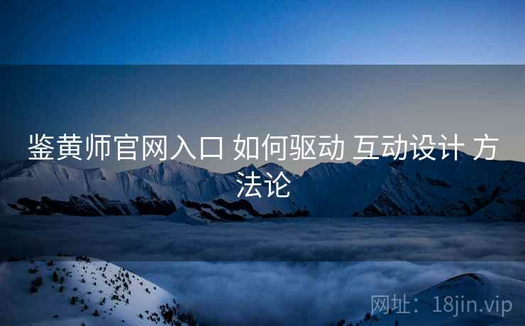 鉴黄师官网入口 如何驱动 互动设计 方法论
