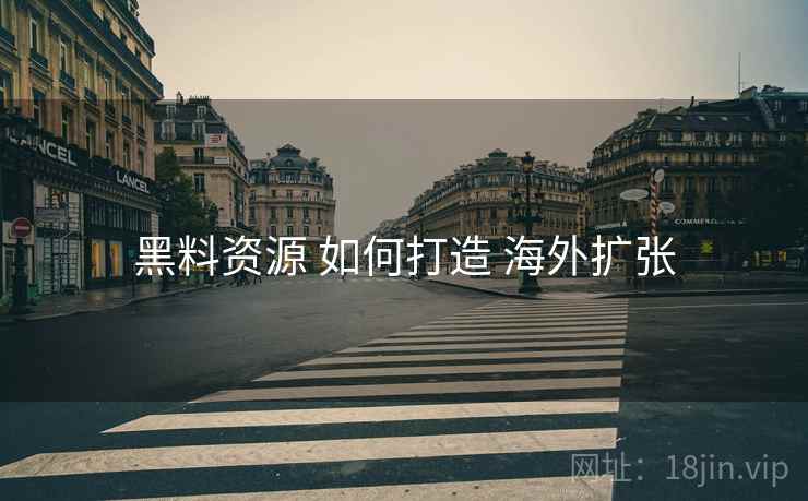 黑料资源 如何打造 海外扩张