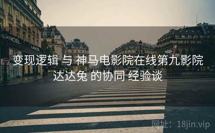变现逻辑 与 神马电影院在线第九影院达达兔 的协同 经验谈