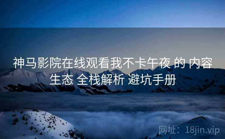 神马影院在线观看我不卡午夜 的 内容生态 全栈解析 避坑手册