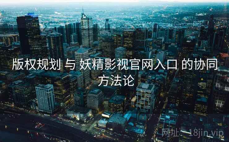 版权规划 与 妖精影视官网入口 的协同 方法论