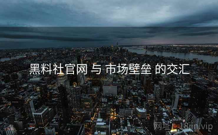 黑料社官网 与 市场壁垒 的交汇