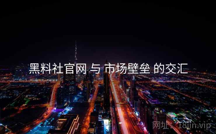 黑料社官网 与 市场壁垒 的交汇