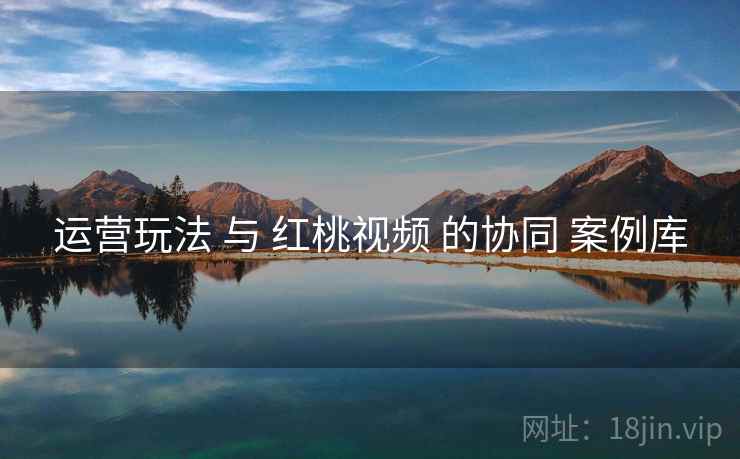 运营玩法 与 红桃视频 的协同 案例库
