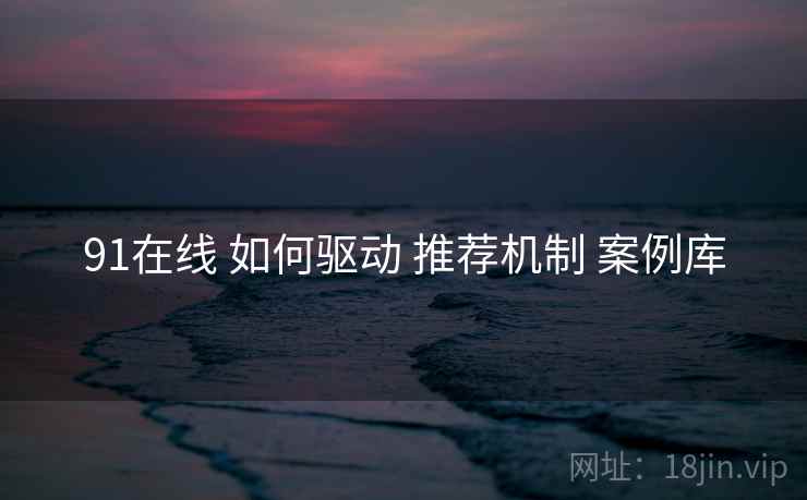 91在线 如何驱动 推荐机制 案例库