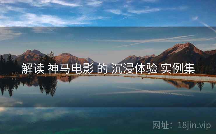 解读 神马电影 的 沉浸体验 实例集