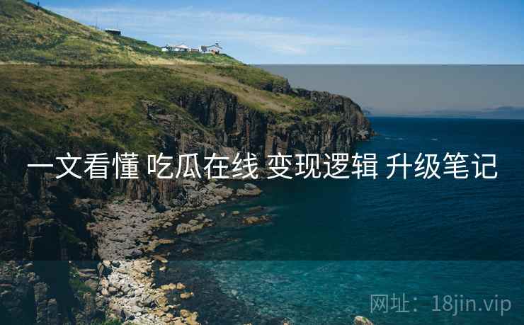 一文看懂 吃瓜在线 变现逻辑 升级笔记