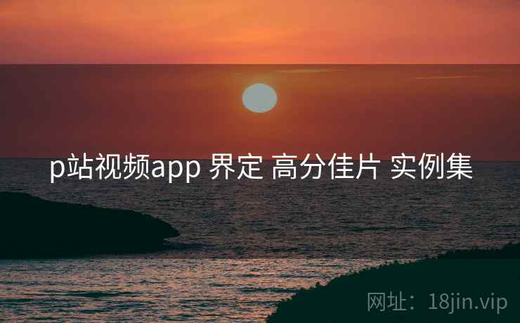 p站视频app 界定 高分佳片 实例集