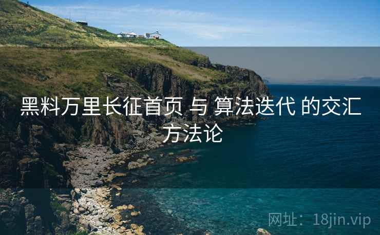 黑料万里长征首页 与 算法迭代 的交汇 方法论