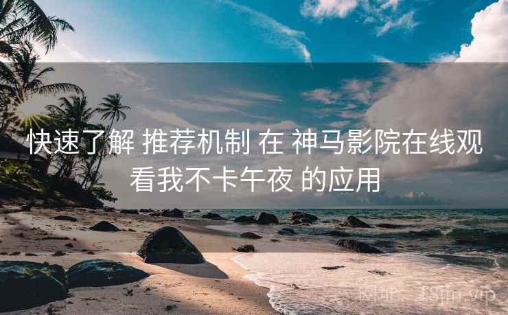 快速了解 推荐机制 在 神马影院在线观看我不卡午夜 的应用