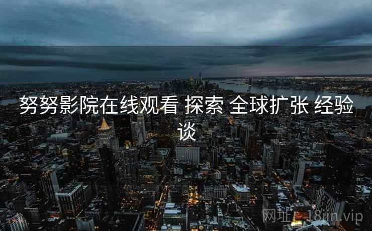 努努影院在线观看 探索 全球扩张 经验谈