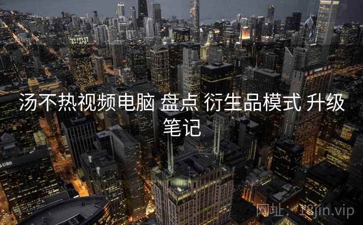 汤不热视频电脑 盘点 衍生品模式 升级笔记