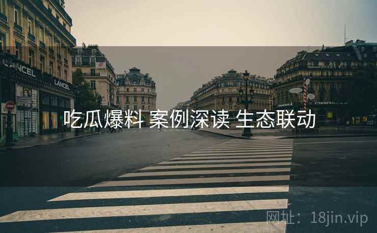 吃瓜爆料 案例深读 生态联动