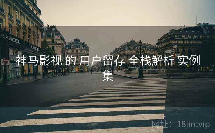 神马影视 的 用户留存 全栈解析 实例集