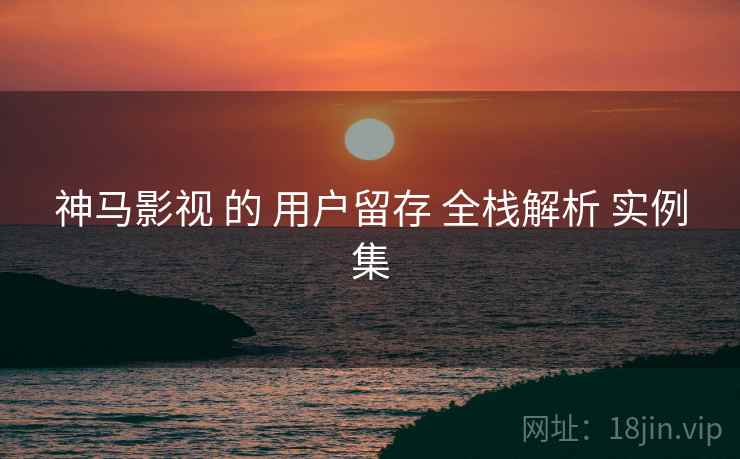 神马影视 的 用户留存 全栈解析 实例集