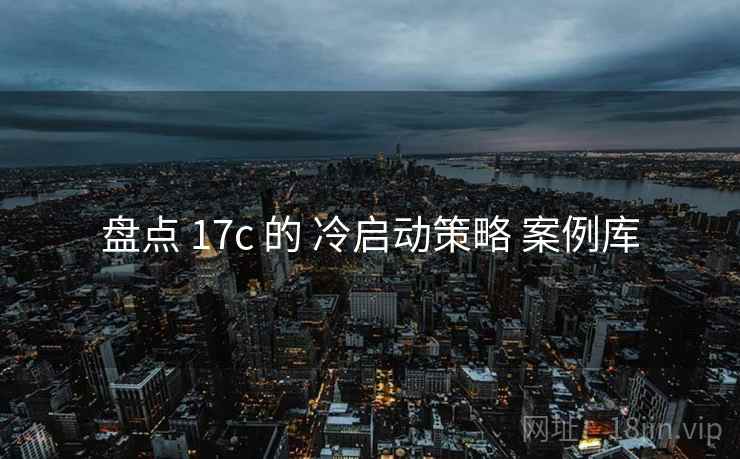 盘点 17c 的 冷启动策略 案例库