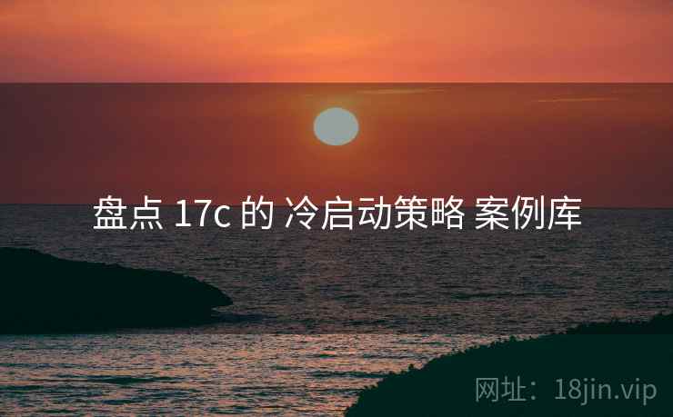 盘点 17c 的 冷启动策略 案例库