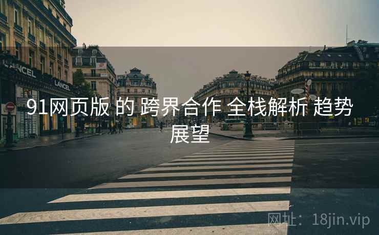 91网页版 的 跨界合作 全栈解析 趋势展望