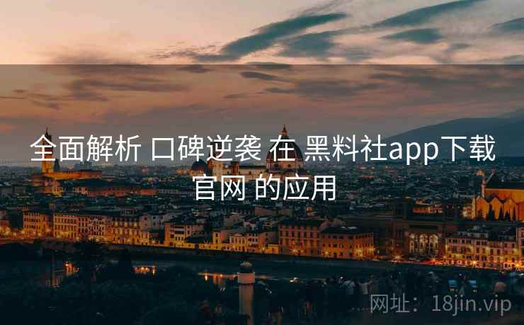 全面解析 口碑逆袭 在 黑料社app下载官网 的应用