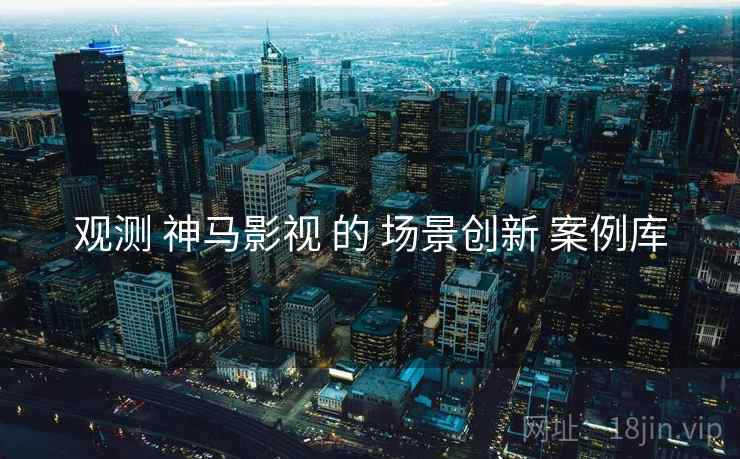 观测 神马影视 的 场景创新 案例库