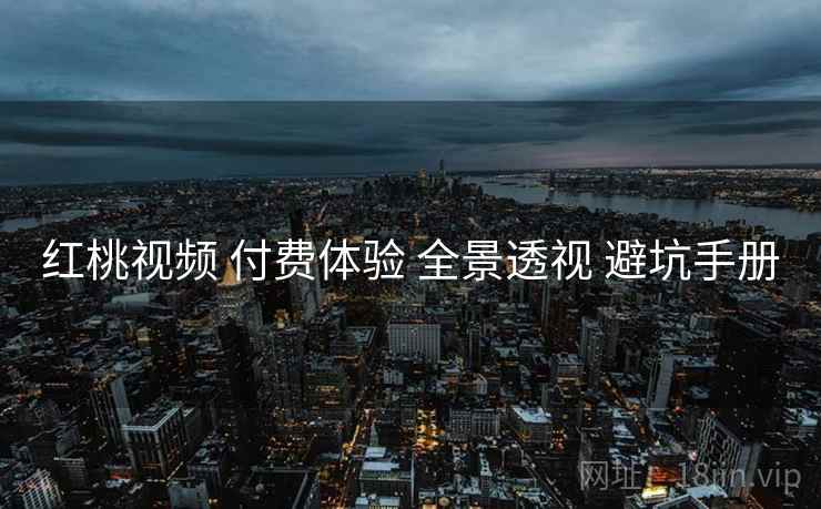 红桃视频 付费体验 全景透视 避坑手册
