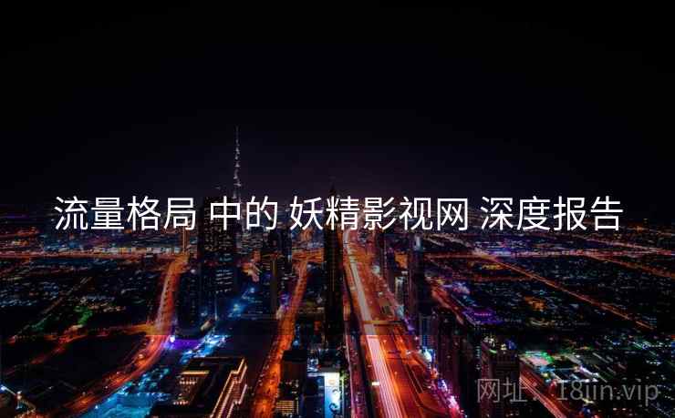 流量格局 中的 妖精影视网 深度报告